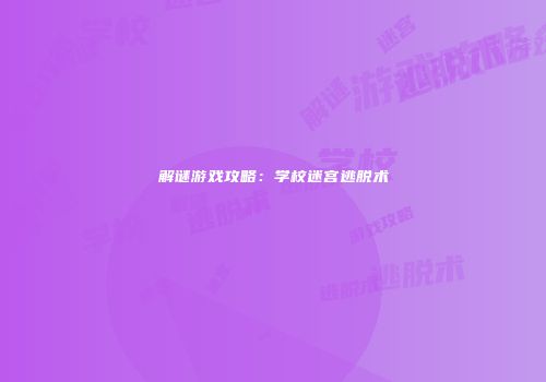 解谜游戏攻略：学校迷宫逃脱术