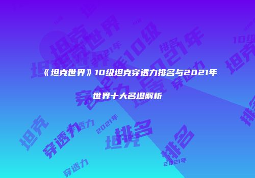 《坦克世界》10级坦克穿透力排名与2021年世界十大名坦解析