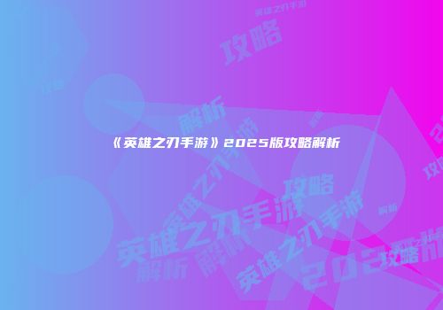 《英雄之刃手游》2025版攻略解析