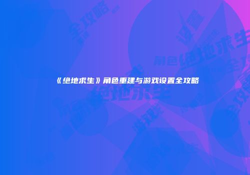 《绝地求生》角色重建与游戏设置全攻略