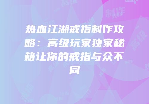 热血江湖戒指制作攻略：高级玩家独家秘籍让你的戒指与众不同