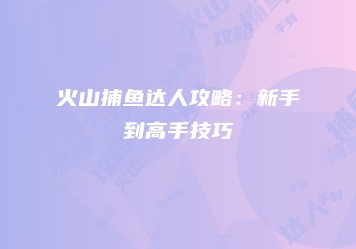 火山捕鱼达人攻略：新手到高手技巧