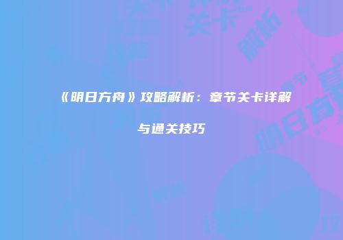 《明日方舟》攻略解析：章节关卡详解与通关技巧