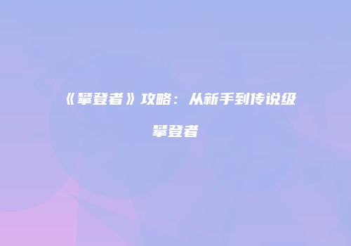 《攀登者》攻略：从新手到传说级攀登者