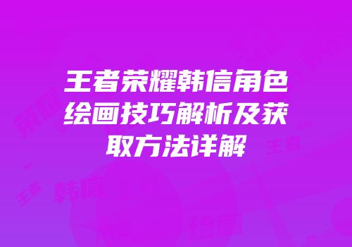 王者荣耀韩信角色绘画技巧解析及获取方法详解