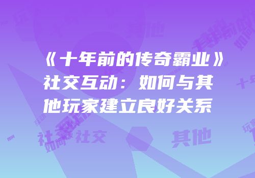 《十年前的传奇霸业》社交互动：如何与其他玩家建立良好关系