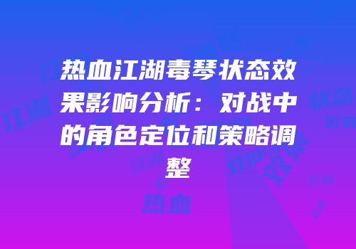 热血江湖毒琴状态效果影响分析:对战中的角色定位和策略调整