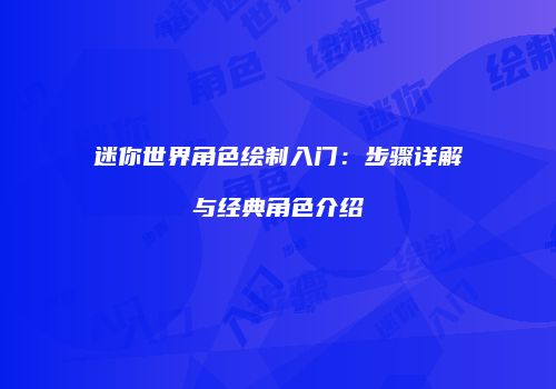 迷你世界角色绘制入门：步骤详解与经典角色介绍