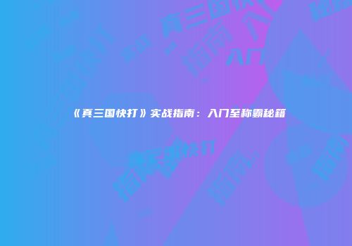 《真三国快打》实战指南：入门至称霸秘籍