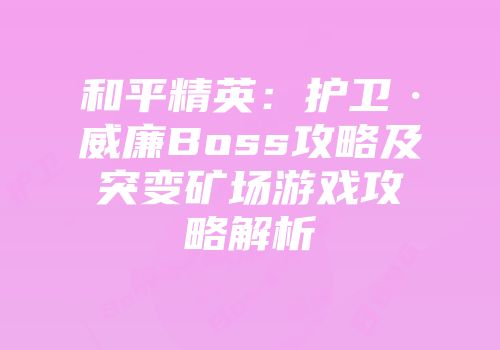 和平精英：护卫·威廉Boss攻略及突变矿场游戏攻略解析