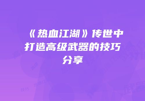 《热血江湖》传世中打造高级武器的技巧分享