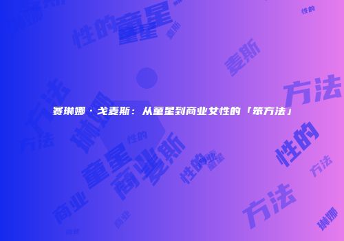 赛琳娜·戈麦斯：从童星到商业女性的「笨方法」