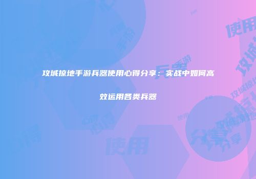 攻城掠地手游兵器使用心得分享：实战中如何高效运用各类兵器