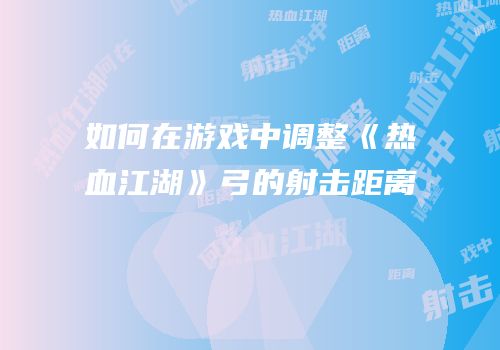 如何在游戏中调整《热血江湖》弓的射击距离