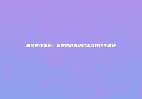 碧蓝航线攻略：福袋获取与物资攒取技巧全解析