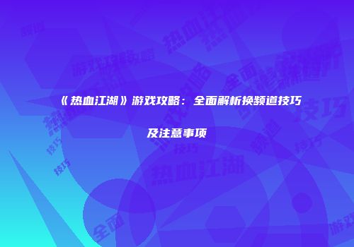 《热血江湖》游戏攻略：全面解析换频道技巧及注意事项