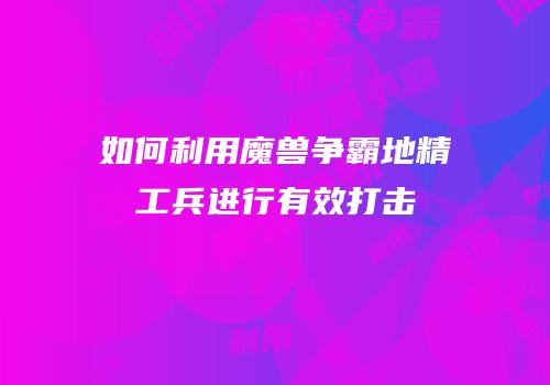 如何利用魔兽争霸地精工兵进行有效打击