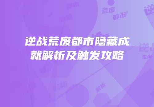 逆战荒废都市隐藏成就解析及触发攻略