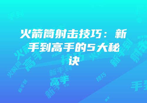 火箭筒射击技巧：新手到高手的5大秘诀