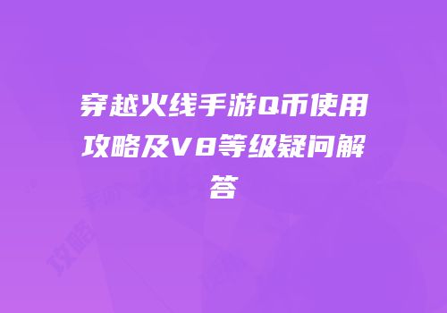 穿越火线手游Q币使用攻略及V8等级疑问解答