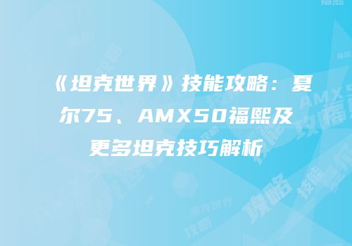 《坦克世界》技能攻略：夏尔75、AMX50福熙及更多坦克技巧解析