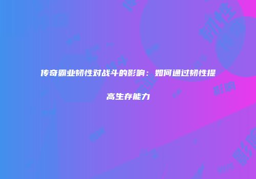 传奇霸业韧性对战斗的影响：如何通过韧性提高生存能力