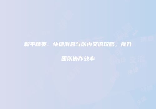 和平精英：快捷消息与队内交流攻略，提升团队协作效率