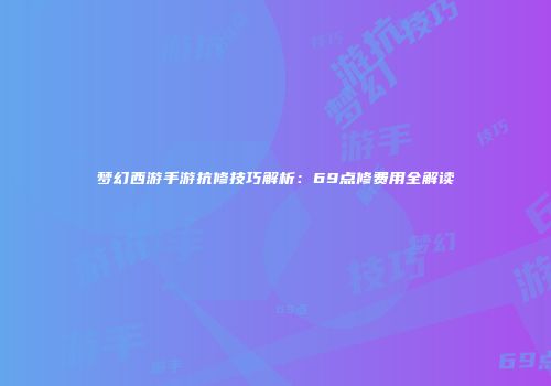 梦幻西游手游抗修技巧解析：69点修费用全解读