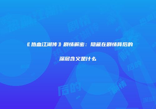《热血江湖传》剧情解密：隐藏在剧情背后的深层含义是什么