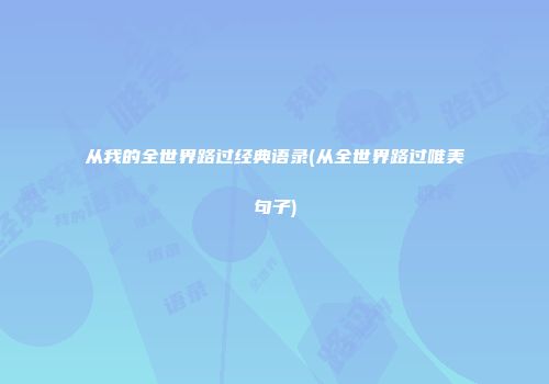 从我的全世界路过经典语录(从全世界路过唯美句子)