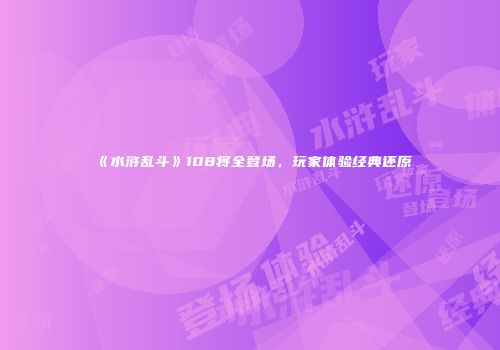 《水浒乱斗》108将全登场，玩家体验经典还原