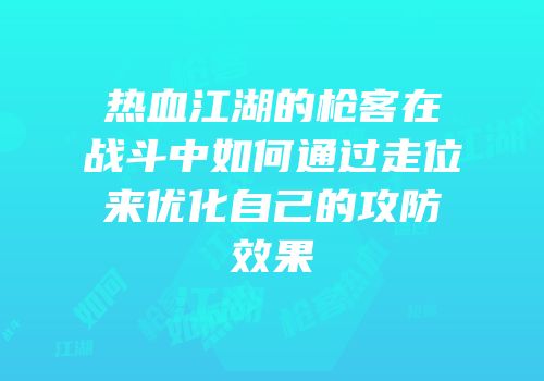 热血江湖的枪客在战斗中如何通过走位来优化自己的攻防效果