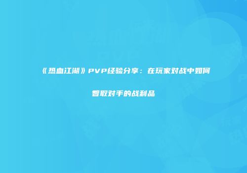 《热血江湖》PVP经验分享：在玩家对战中如何智取对手的战利品