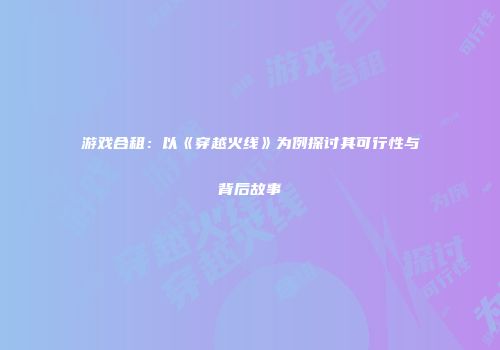 游戏合租：以《穿越火线》为例探讨其可行性与背后故事