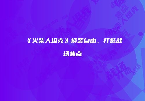 《火柴人坦克》换装自由，打造战场焦点