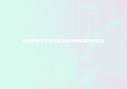 魔兽争霸不死族有哪些独特的英雄升级路线