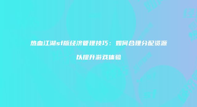 热血江湖sf版经济管理技巧：如何合理分配资源以提升游戏体验