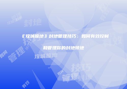 《攻城掠地》封地管理技巧：如何有效控制和管理你的封地领地