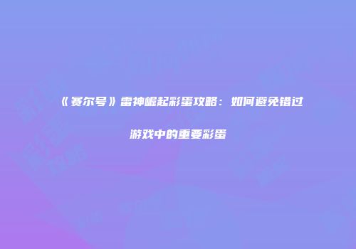 《赛尔号》雷神崛起彩蛋攻略：如何避免错过游戏中的重要彩蛋