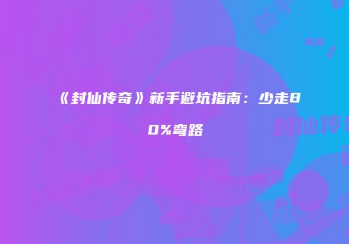 《封仙传奇》新手避坑指南：少走80%弯路