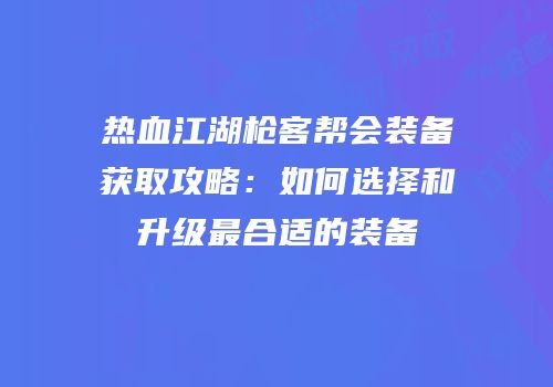 热血江湖枪客帮会装备获取攻略：如何选择和升级最合适的装备