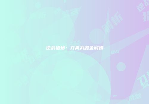 逆战猎场：刀类武器全解析