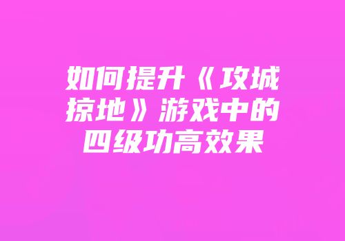 如何提升《攻城掠地》游戏中的四级功高效果