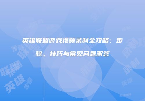 英雄联盟游戏视频录制全攻略：步骤、技巧与常见问题解答