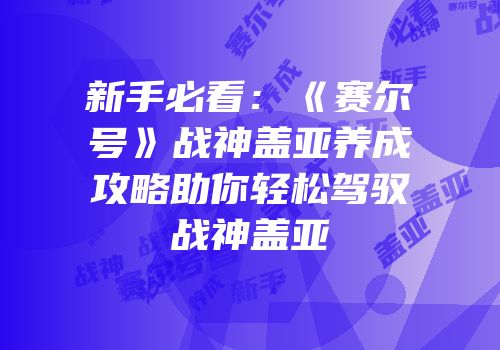 新手必看：《赛尔号》战神盖亚养成攻略助你轻松驾驭战神盖亚