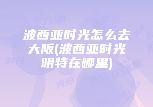 波西亚时光怎么去大阪(波西亚时光明特在哪里)