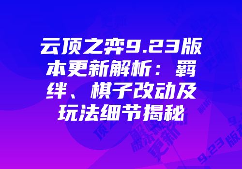 云顶之弈9.23版本更新解析：羁绊、棋子改动及玩法细节揭秘