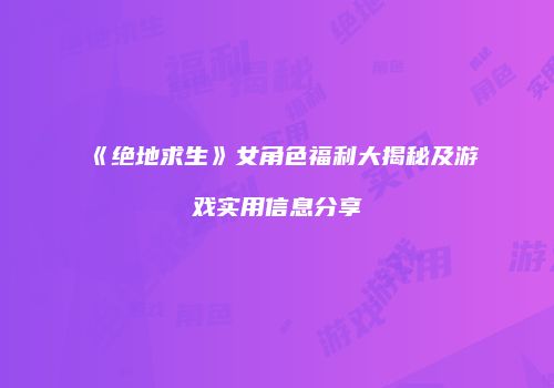 《绝地求生》女角色福利大揭秘及游戏实用信息分享