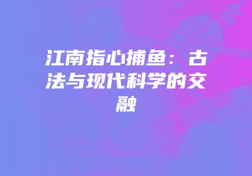 江南指心捕鱼：古法与现代科学的交融