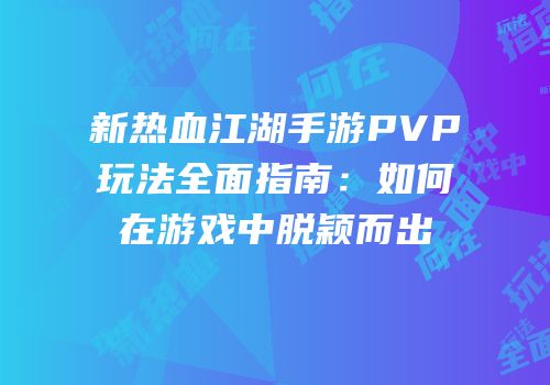 新热血江湖手游PVP玩法全面指南：如何在游戏中脱颖而出